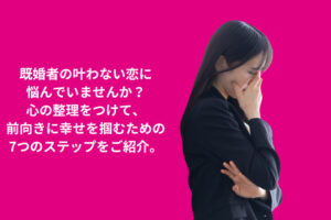 既婚者の叶わない恋の悩み解決法 | 前向きに幸せを掴む7つのステップ